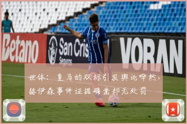 世体：皇马的双标引发舆论哗然，赫伊森事件证据确凿却无处罚