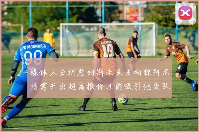 媒体人分析詹姆斯未来去向称轩尼诗需开出超高报价才能吸引他离队