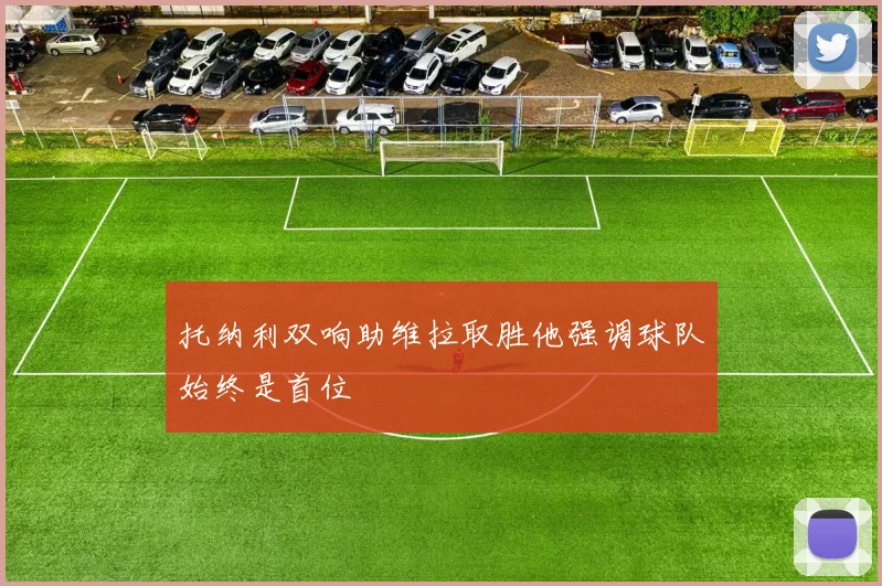 托纳利双响助维拉取胜他强调球队始终是首位