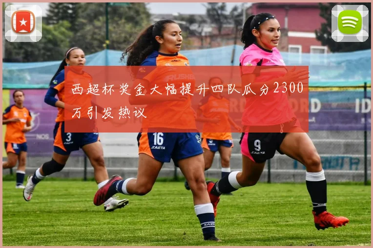 西超杯奖金大幅提升四队瓜分2300万引发热议