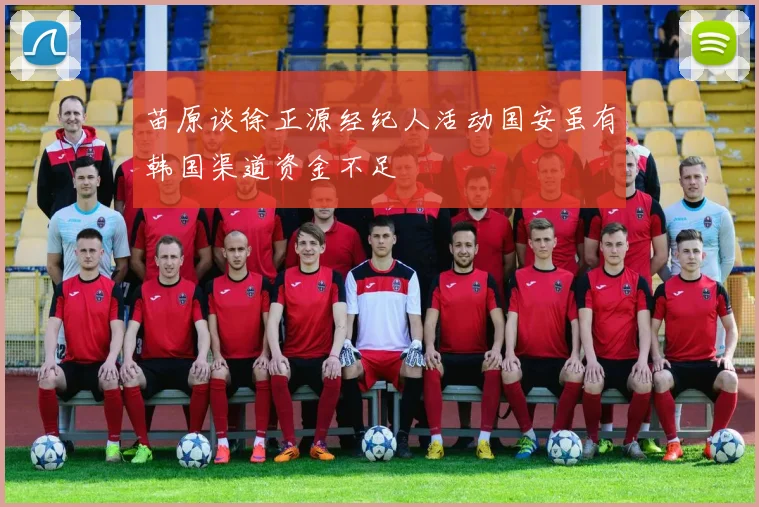 苗原谈徐正源经纪人活动国安虽有韩国渠道资金不足