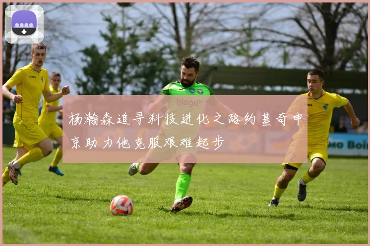 杨瀚森追寻科技进化之路约基奇申京助力他克服艰难起步