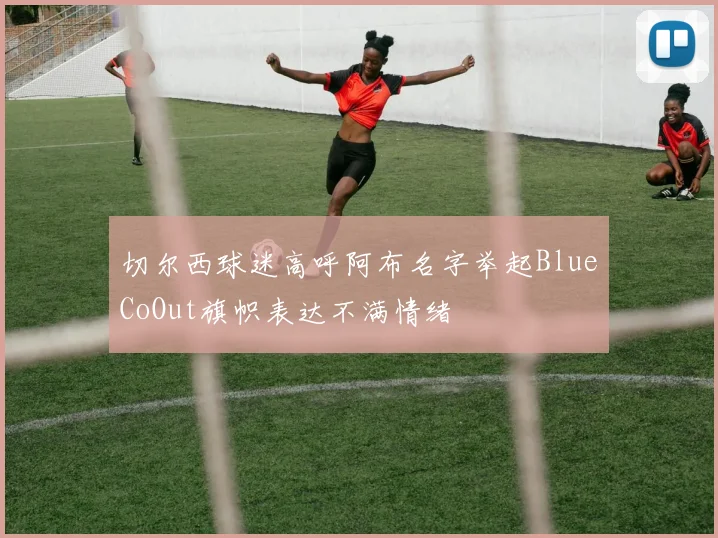 切尔西球迷高呼阿布名字举起BlueCoOut旗帜表达不满情绪