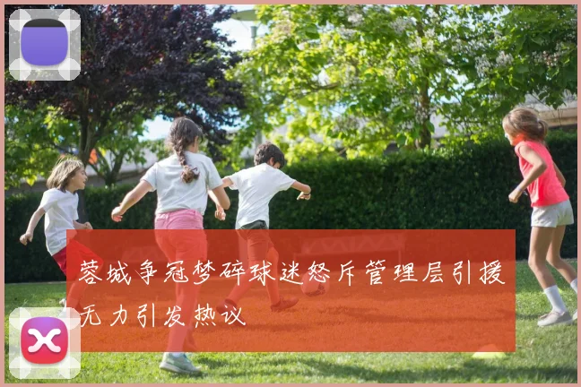 蓉城争冠梦碎球迷怒斥管理层引援无力引发热议