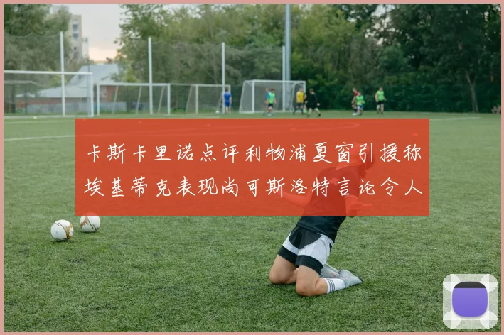 卡斯卡里诺点评利物浦夏窗引援称埃基蒂克表现尚可斯洛特言论令人哭笑不得