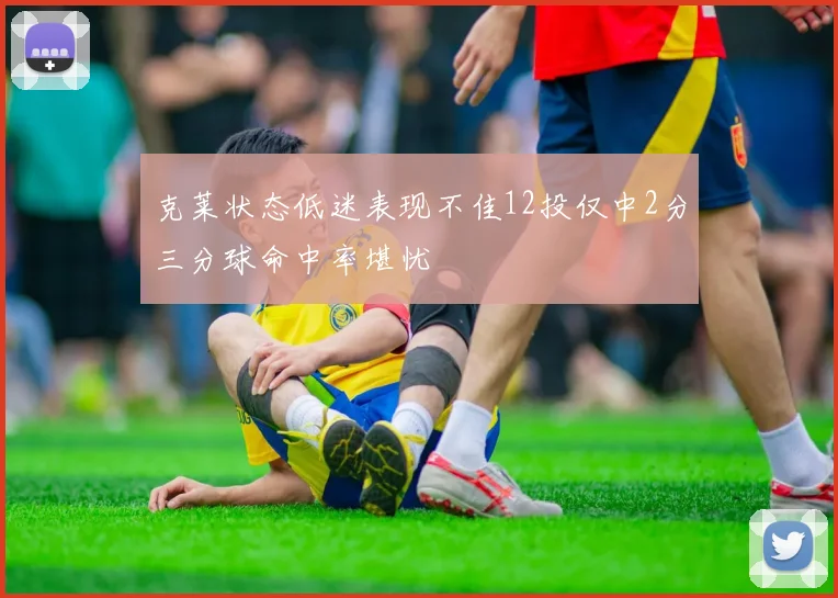 克莱状态低迷表现不佳12投仅中2分三分球命中率堪忧
