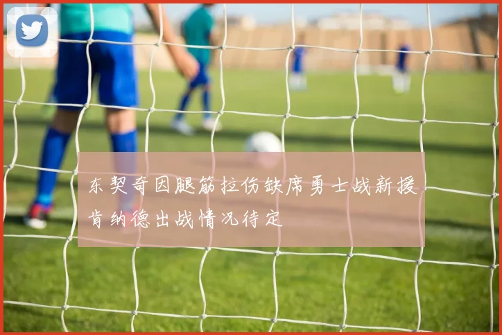东契奇因腿筋拉伤缺席勇士战新援肯纳德出战情况待定