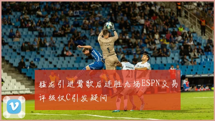 猛龙引进莺歌后连胜九场ESPN交易评级仅C引发疑问