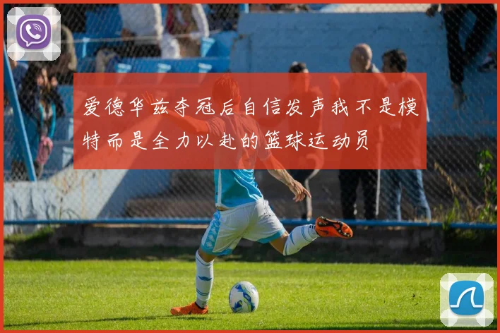 爱德华兹夺冠后自信发声我不是模特而是全力以赴的篮球运动员