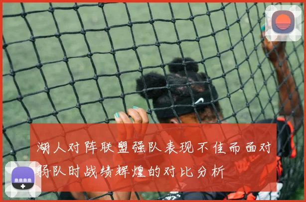 湖人对阵联盟强队表现不佳而面对弱队时战绩辉煌的对比分析