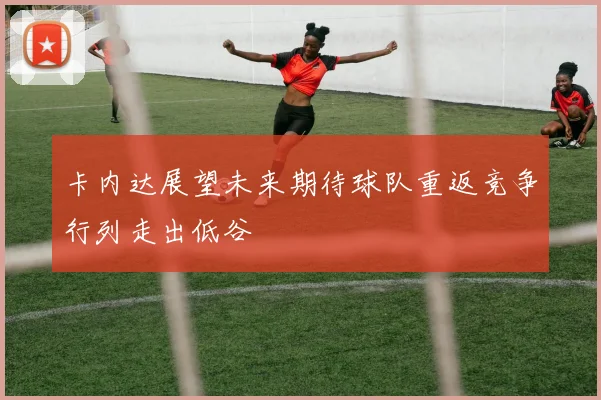 卡内达展望未来期待球队重返竞争行列走出低谷