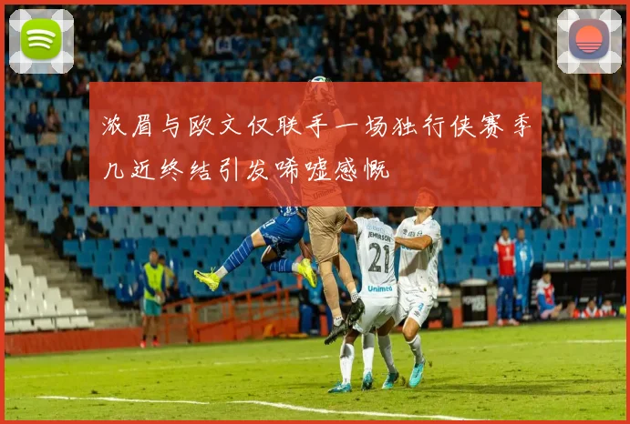 浓眉与欧文仅联手一场独行侠赛季几近终结引发唏嘘感慨