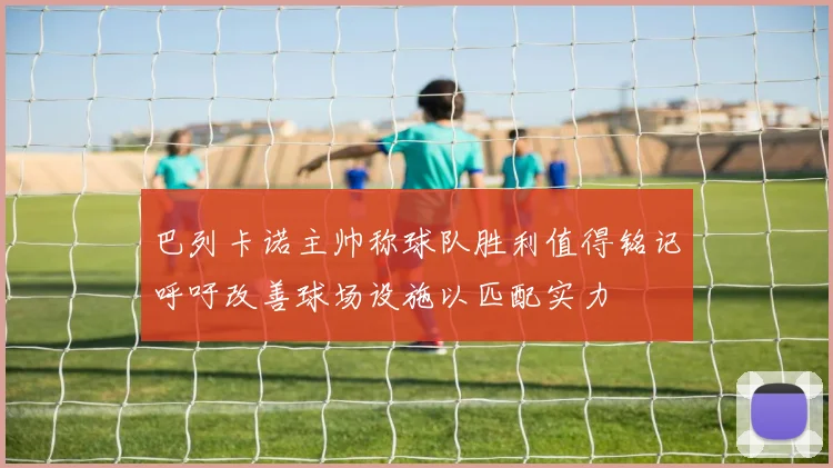 巴列卡诺主帅称球队胜利值得铭记呼吁改善球场设施以匹配实力