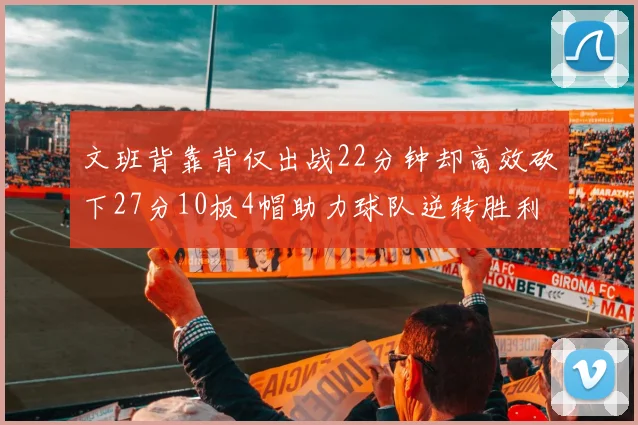 文班背靠背仅出战22分钟却高效砍下27分10板4帽助力球队逆转胜利