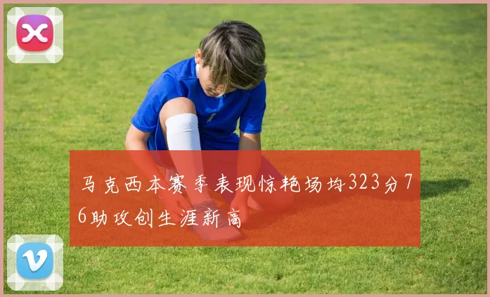 马克西本赛季表现惊艳场均323分76助攻创生涯新高