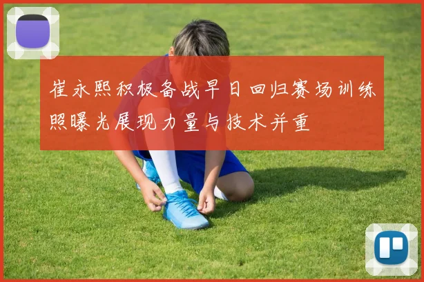 崔永熙积极备战早日回归赛场训练照曝光展现力量与技术并重