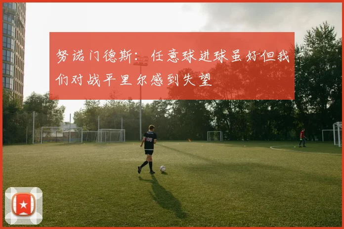 努诺门德斯：任意球进球虽好但我们对战平里尔感到失望