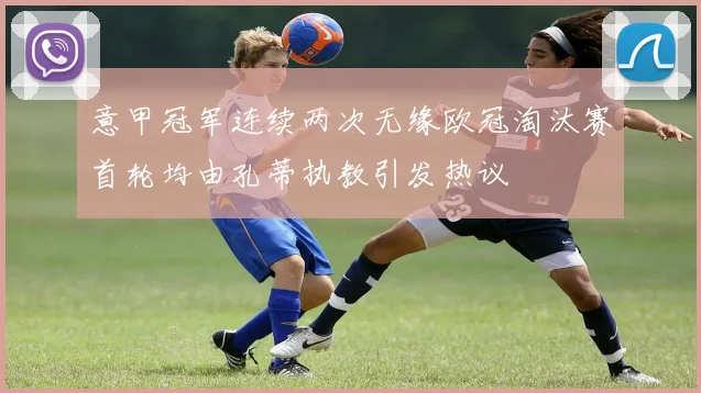 意甲冠军连续两次无缘欧冠淘汰赛首轮均由孔蒂执教引发热议
