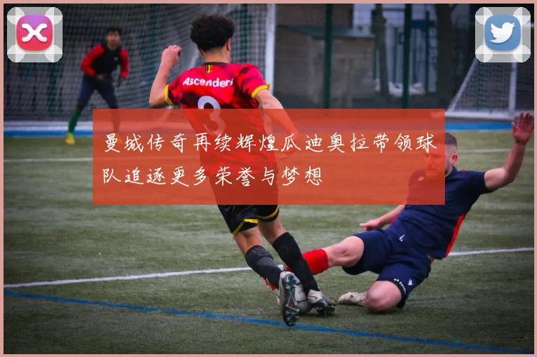 曼城传奇再续辉煌瓜迪奥拉带领球队追逐更多荣誉与梦想