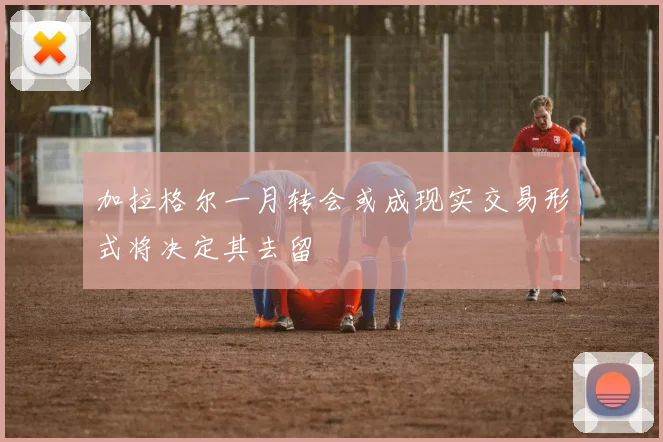 加拉格尔一月转会或成现实交易形式将决定其去留