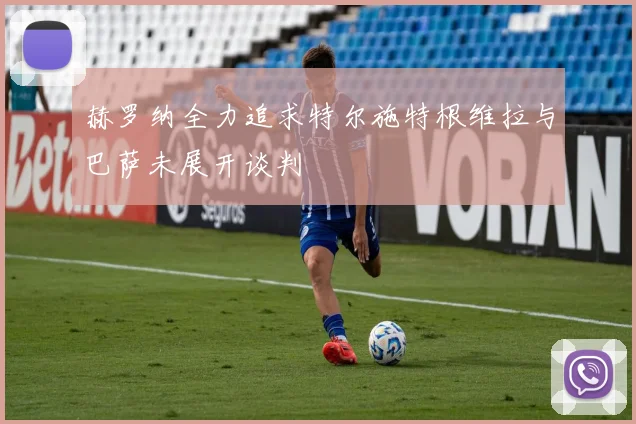 赫罗纳全力追求特尔施特根维拉与巴萨未展开谈判