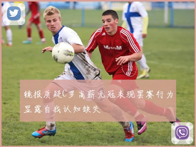 镜报质疑C罗高薪无冠表现罢赛行为显露自我认知缺失