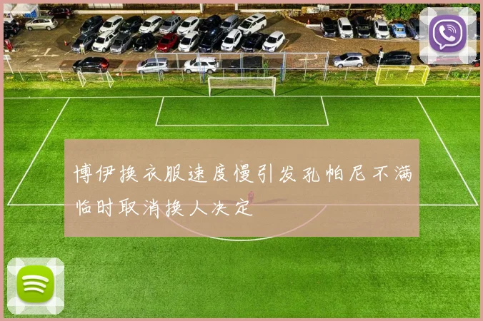 博伊换衣服速度慢引发孔帕尼不满临时取消换人决定