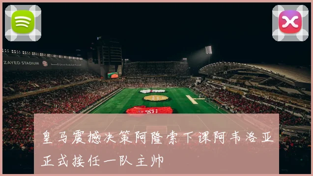 皇马震撼决策阿隆索下课阿韦洛亚正式接任一队主帅
