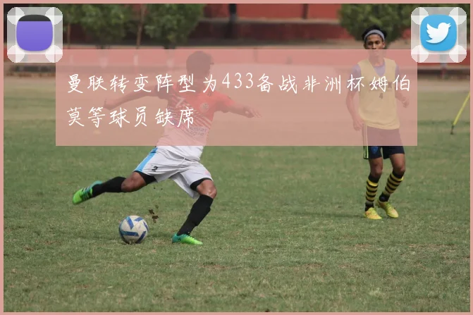 曼联转变阵型为433备战非洲杯姆伯莫等球员缺席