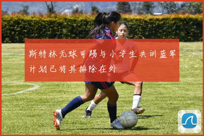 斯特林无球可踢与小学生共训蓝军计划已将其排除在外