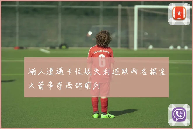 湖人遭遇卡位战失利连跌两名掘金火箭争夺西部前列