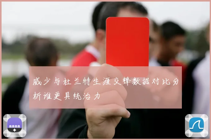 威少与杜兰特生涯交锋数据对比分析谁更具统治力