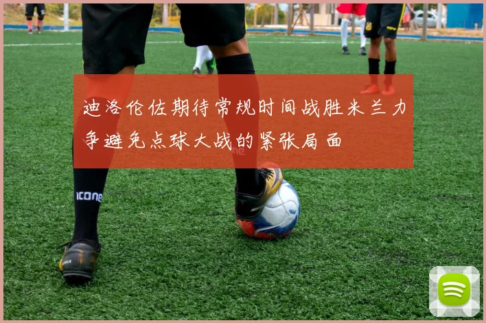 迪洛伦佐期待常规时间战胜米兰力争避免点球大战的紧张局面