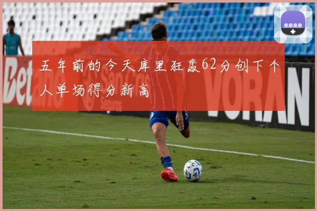 五年前的今天库里狂轰62分创下个人单场得分新高