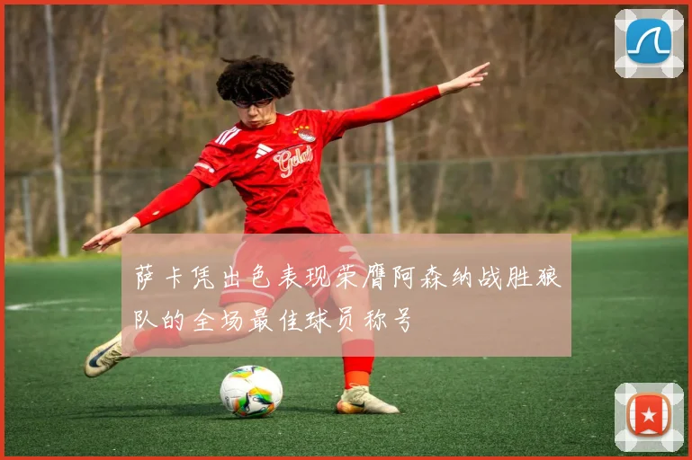萨卡凭出色表现荣膺阿森纳战胜狼队的全场最佳球员称号