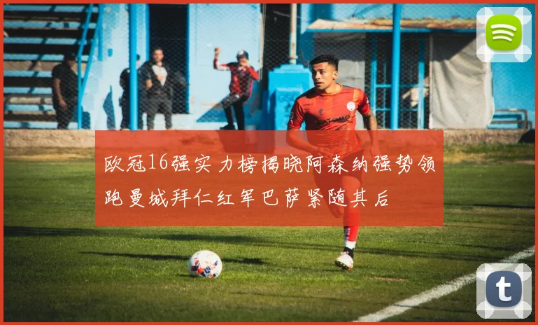 欧冠16强实力榜揭晓阿森纳强势领跑曼城拜仁红军巴萨紧随其后