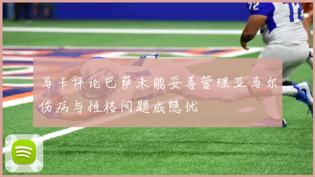 马卡评论巴萨未能妥善管理亚马尔伤病与性格问题成隐忧