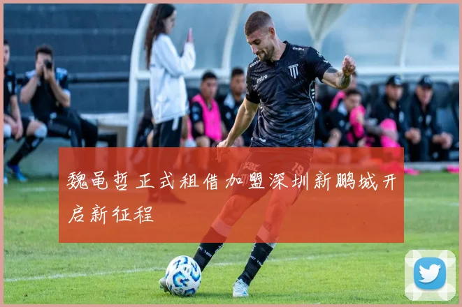 魏黾哲正式租借加盟深圳新鹏城开启新征程