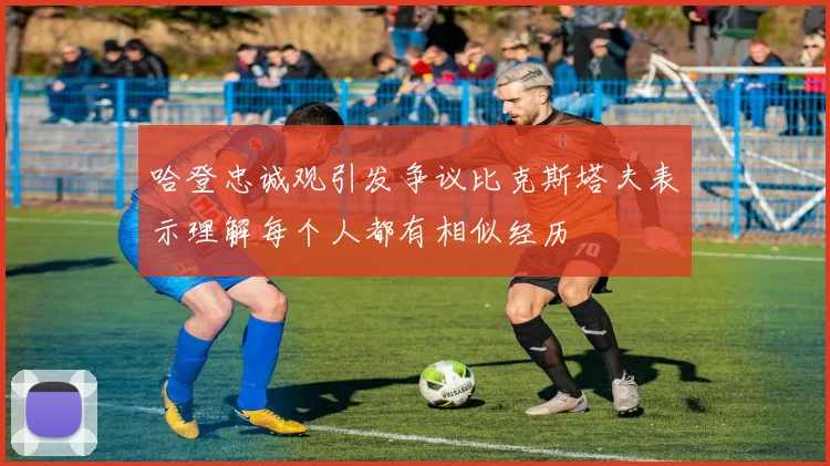 哈登忠诚观引发争议比克斯塔夫表示理解每个人都有相似经历