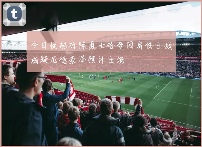 今日快船对阵勇士哈登因肩伤出战成疑尼德豪泽预计出场