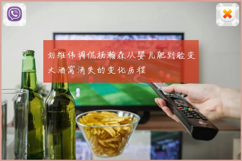 刘维伟调侃杨瀚森从婴儿肥到脸变大酒窝消失的变化历程