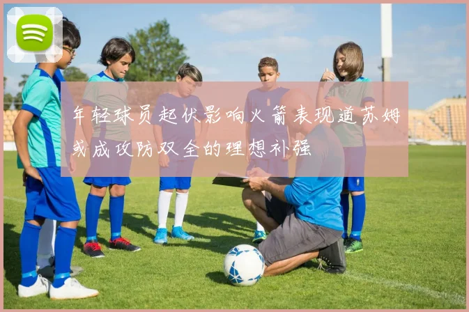 年轻球员起伏影响火箭表现道苏姆或成攻防双全的理想补强