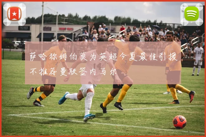 萨哈称姆伯莫为英超今夏最佳引援不推荐曼联签内马尔