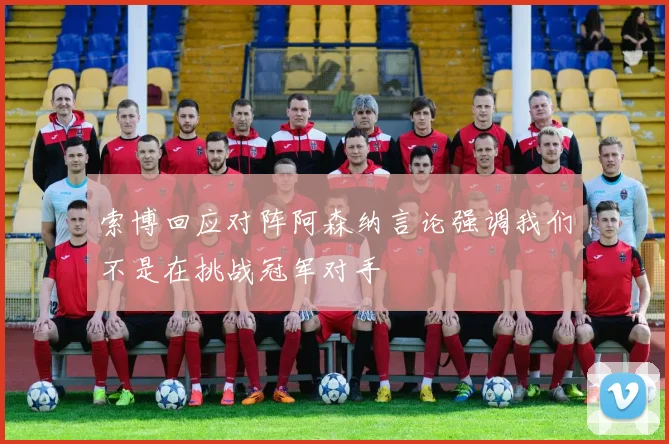 索博回应对阵阿森纳言论强调我们不是在挑战冠军对手