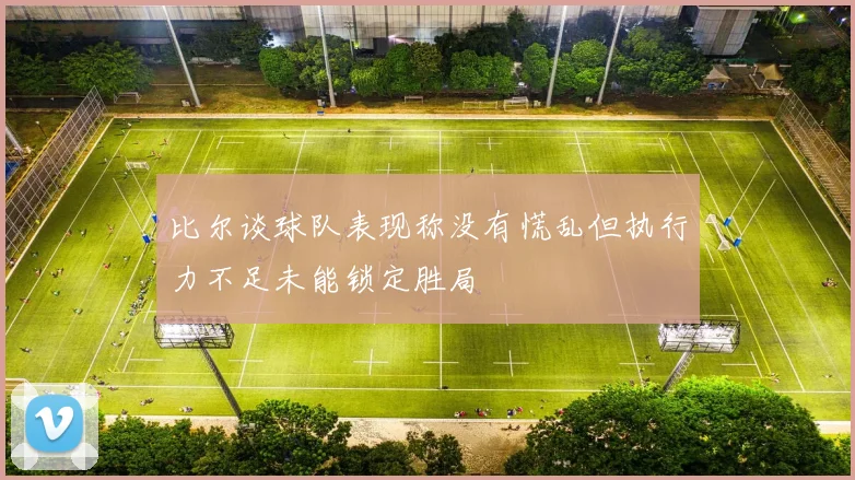 比尔谈球队表现称没有慌乱但执行力不足未能锁定胜局