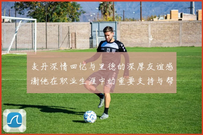 麦丹深情回忆与里德的深厚友谊感谢他在职业生涯中的重要支持与帮助