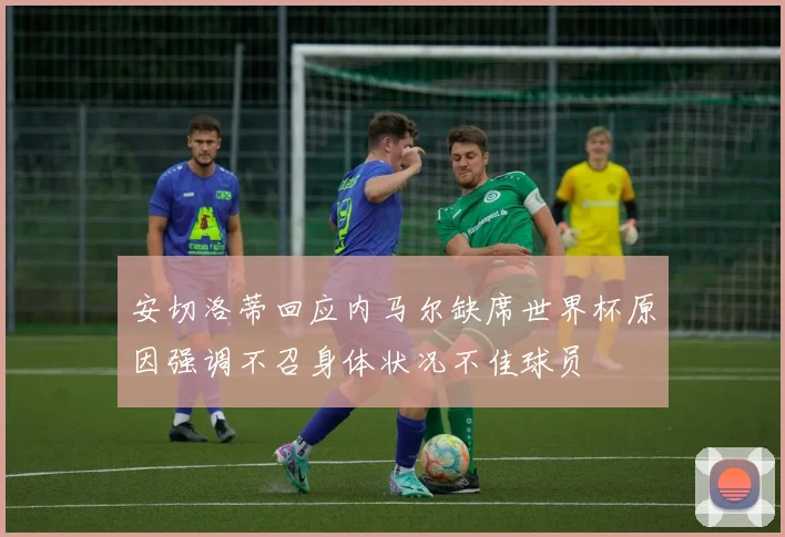 安切洛蒂回应内马尔缺席世界杯原因强调不召身体状况不佳球员