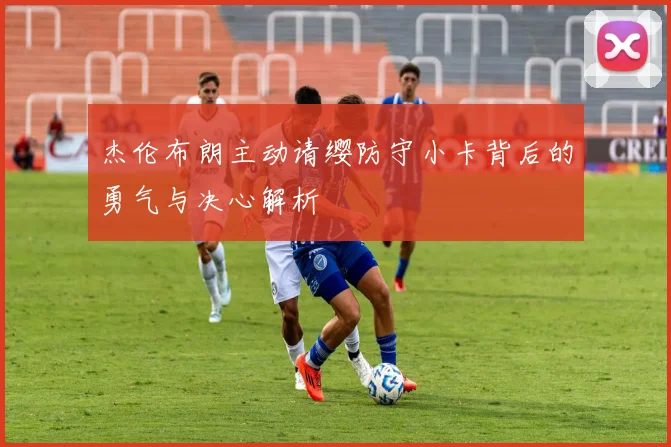 杰伦布朗主动请缨防守小卡背后的勇气与决心解析