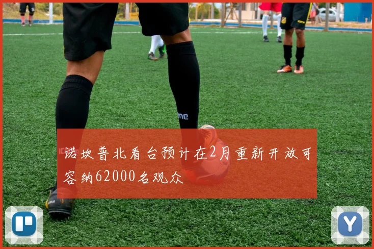 诺坎普北看台预计在2月重新开放可容纳62000名观众