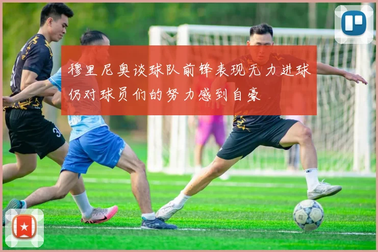 穆里尼奥谈球队前锋表现无力进球仍对球员们的努力感到自豪